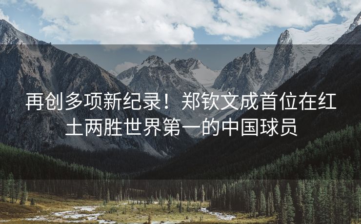 再创多项新纪录！郑钦文成首位在红土两胜世界第一的中国球员