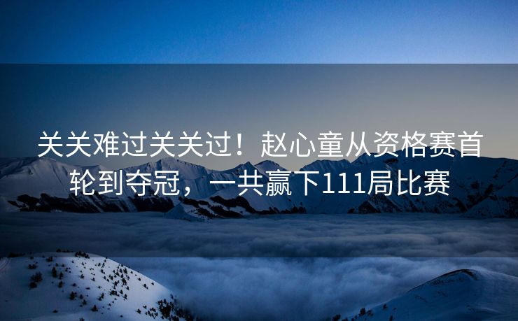 关关难过关关过！赵心童从资格赛首轮到夺冠，一共赢下111局比赛