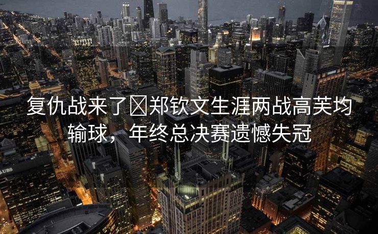 复仇战来了️郑钦文生涯两战高芙均输球，年终总决赛遗憾失冠
