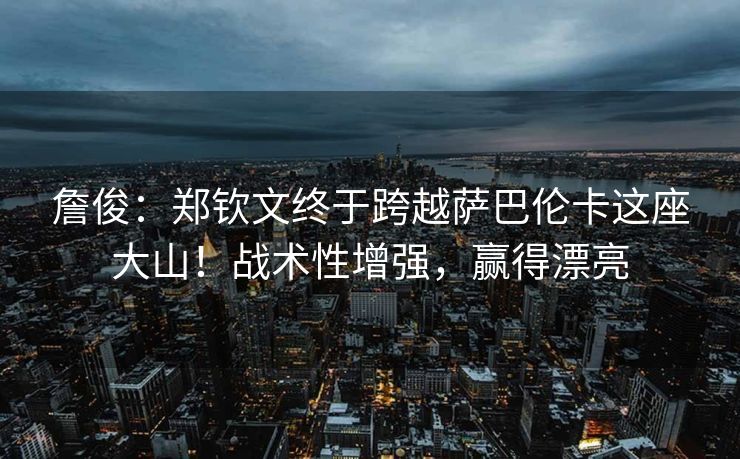 詹俊：郑钦文终于跨越萨巴伦卡这座大山！战术性增强，赢得漂亮