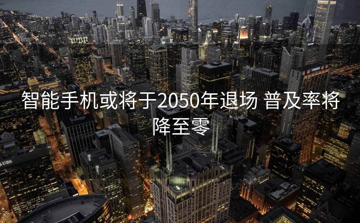 智能手机或将于2050年退场 普及率将降至零
