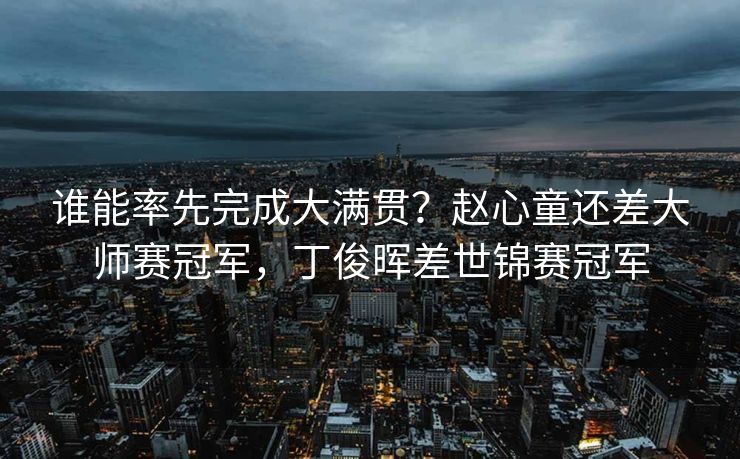 谁能率先完成大满贯？赵心童还差大师赛冠军，丁俊晖差世锦赛冠军