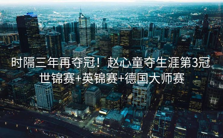 时隔三年再夺冠！赵心童夺生涯第3冠 世锦赛+英锦赛+德国大师赛