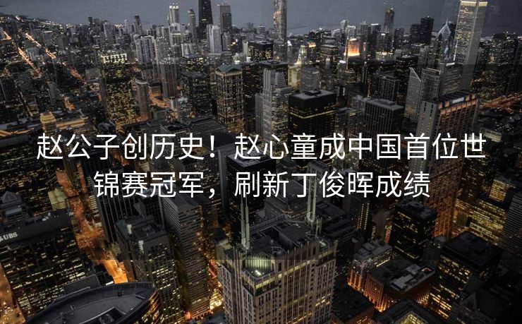 赵公子创历史！赵心童成中国首位世锦赛冠军，刷新丁俊晖成绩