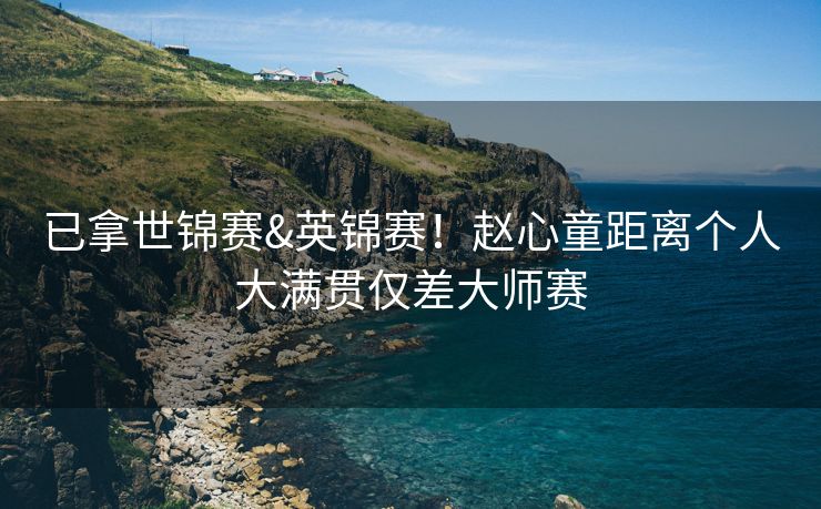已拿世锦赛&英锦赛！赵心童距离个人大满贯仅差大师赛