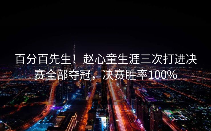 百分百先生！赵心童生涯三次打进决赛全部夺冠，决赛胜率100%