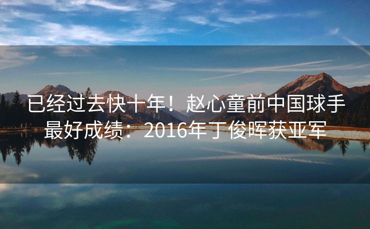 已经过去快十年！赵心童前中国球手最好成绩：2016年丁俊晖获亚军