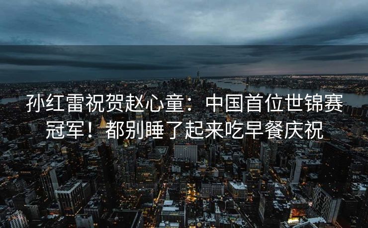 孙红雷祝贺赵心童：中国首位世锦赛冠军！都别睡了起来吃早餐庆祝