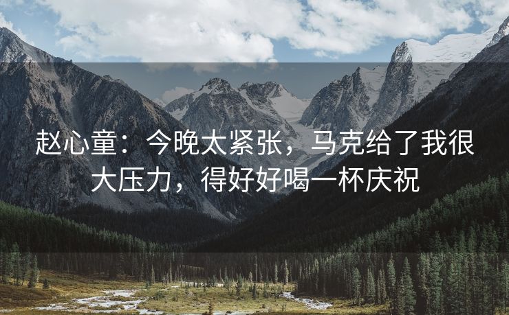 赵心童：今晚太紧张，马克给了我很大压力，得好好喝一杯庆祝