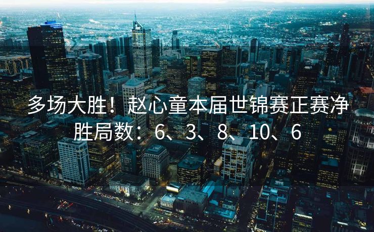 多场大胜！赵心童本届世锦赛正赛净胜局数：6、3、8、10、6