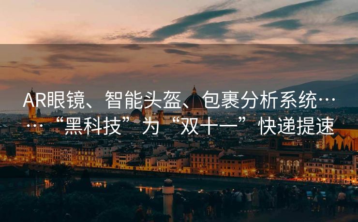 AR眼镜、智能头盔、包裹分析系统……“黑科技”为“双十一”快递提速