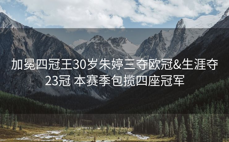 加冕四冠王30岁朱婷三夺欧冠&生涯夺23冠 本赛季包揽四座冠军