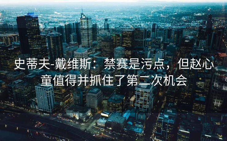 史蒂夫-戴维斯：禁赛是污点，但赵心童值得并抓住了第二次机会