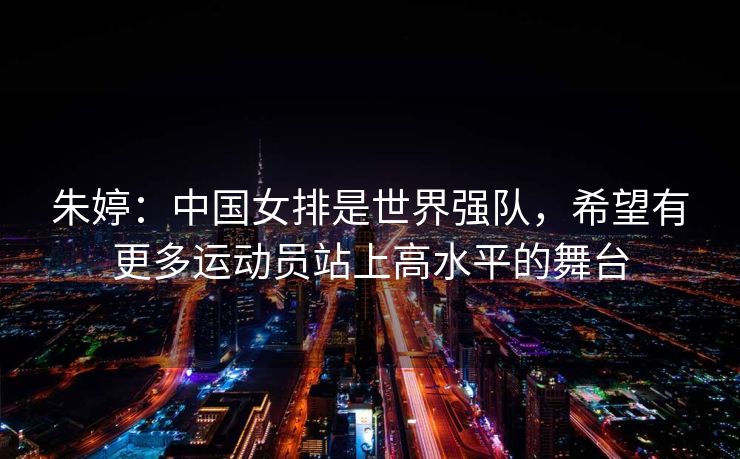 朱婷：中国女排是世界强队，希望有更多运动员站上高水平的舞台
