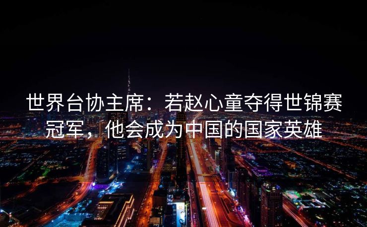 世界台协主席：若赵心童夺得世锦赛冠军，他会成为中国的国家英雄