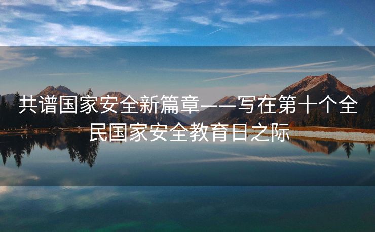 共谱国家安全新篇章——写在第十个全民国家安全教育日之际
