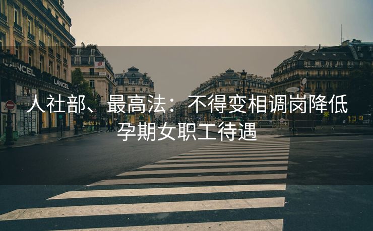 人社部、最高法：不得变相调岗降低孕期女职工待遇