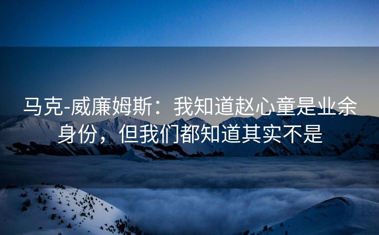 马克-威廉姆斯：我知道赵心童是业余身份，但我们都知道其实不是