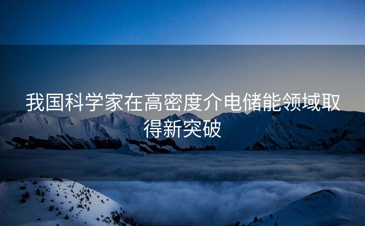 我国科学家在高密度介电储能领域取得新突破