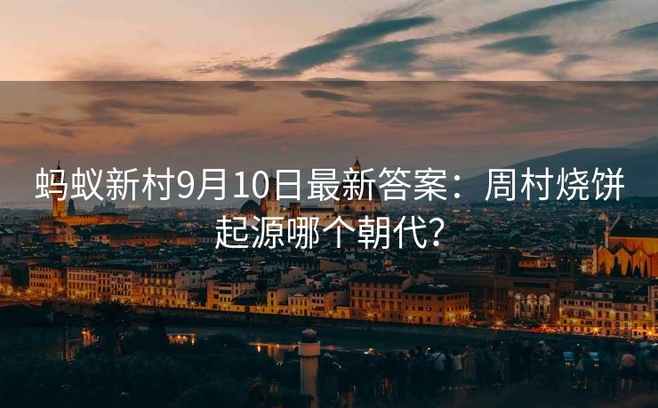 蚂蚁新村9月10日最新答案：周村烧饼起源哪个朝代？