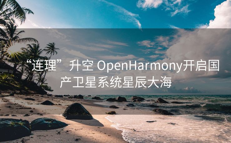 “连理”升空 OpenHarmony开启国产卫星系统星辰大海
