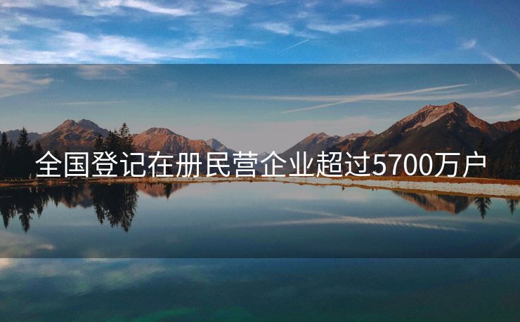 全国登记在册民营企业超过5700万户