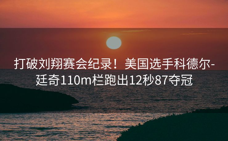 打破刘翔赛会纪录！美国选手科德尔-廷奇110m栏跑出12秒87夺冠