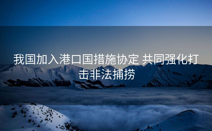 我国加入港口国措施协定 共同强化打击非法捕捞