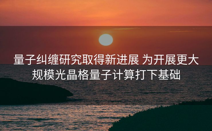 量子纠缠研究取得新进展 为开展更大规模光晶格量子计算打下基础