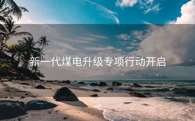 新一代煤电升级专项行动开启