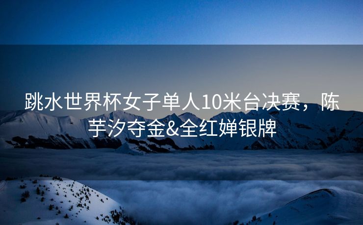 跳水世界杯女子单人10米台决赛，陈芋汐夺金&全红婵银牌