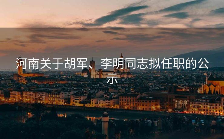 河南关于胡军、李明同志拟任职的公示