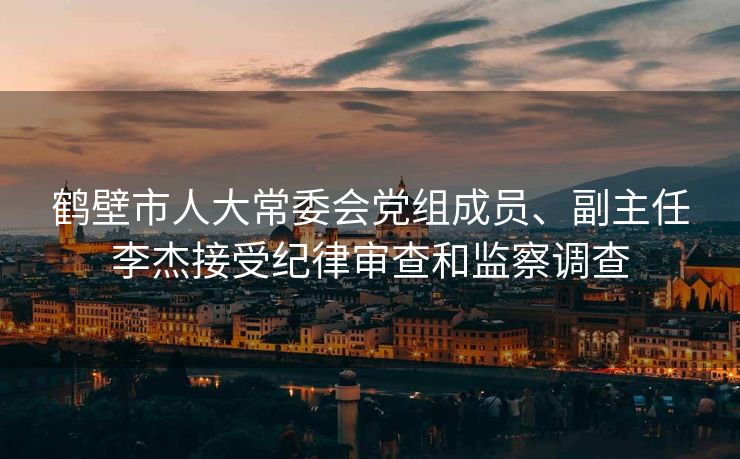 鹤壁市人大常委会党组成员、副主任李杰接受纪律审查和监察调查
