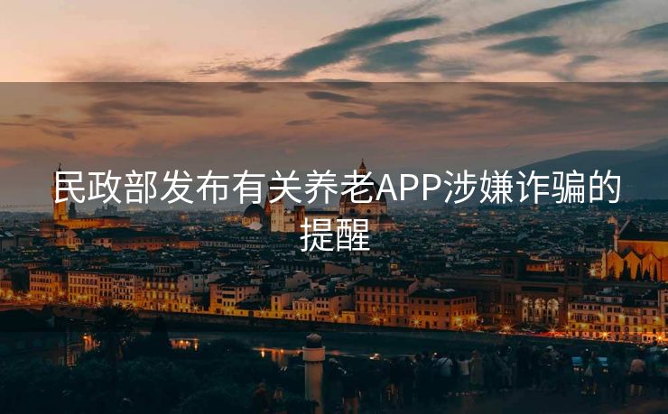 民政部发布有关养老APP涉嫌诈骗的提醒