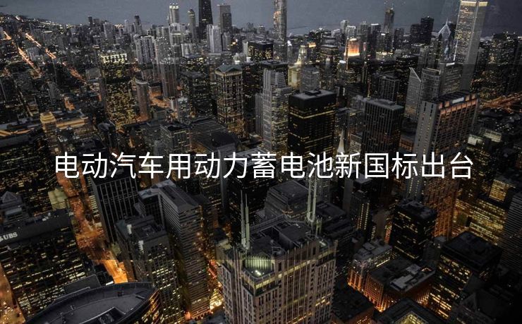 电动汽车用动力蓄电池新国标出台