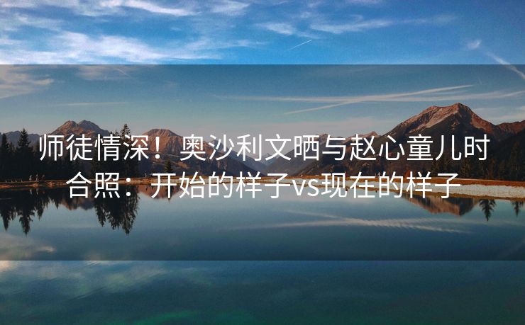 师徒情深！奥沙利文晒与赵心童儿时合照：开始的样子vs现在的样子