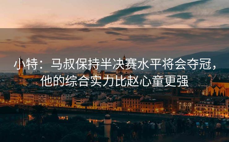小特：马叔保持半决赛水平将会夺冠，他的综合实力比赵心童更强