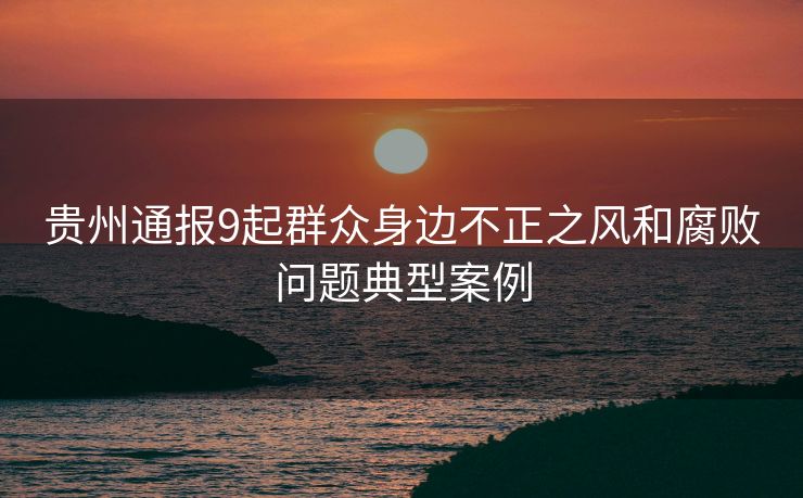贵州通报9起群众身边不正之风和腐败问题典型案例