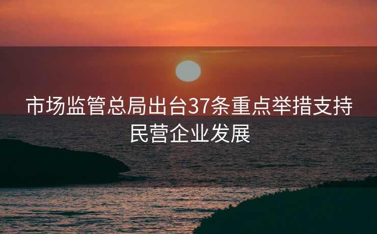市场监管总局出台37条重点举措支持民营企业发展