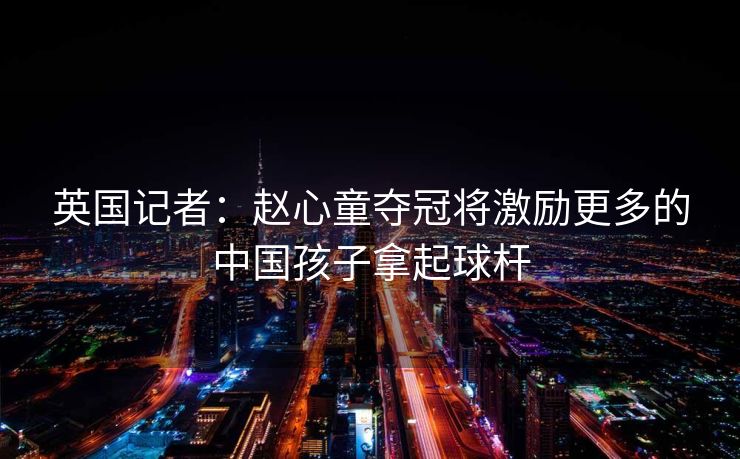 英国记者：赵心童夺冠将激励更多的中国孩子拿起球杆