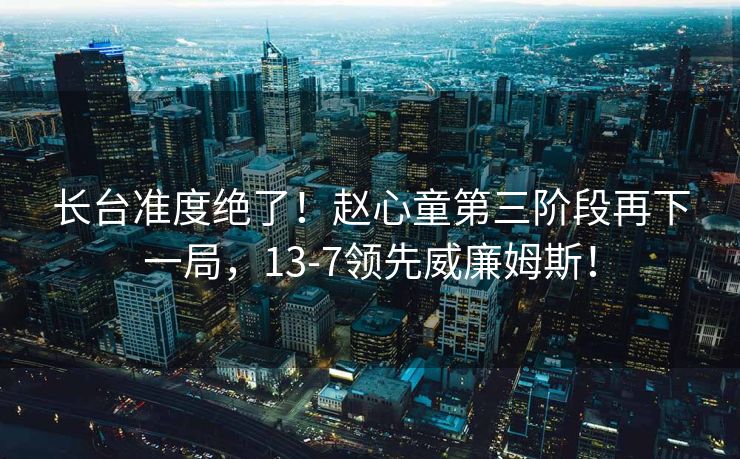 长台准度绝了！赵心童第三阶段再下一局，13-7领先威廉姆斯！