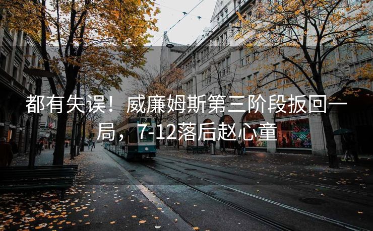 都有失误！威廉姆斯第三阶段扳回一局，7-12落后赵心童