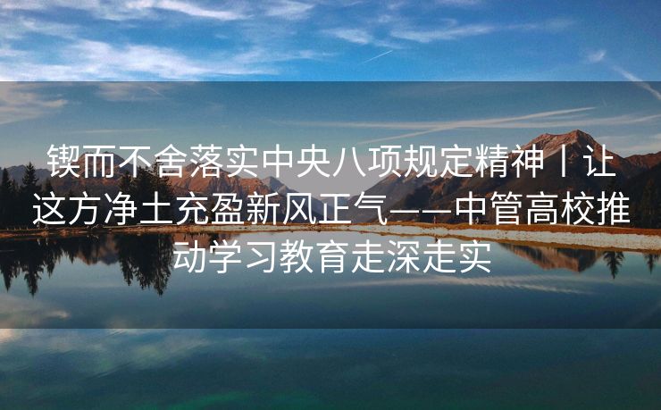 锲而不舍落实中央八项规定精神丨让这方净土充盈新风正气——中管高校推动学习教育走深走实
