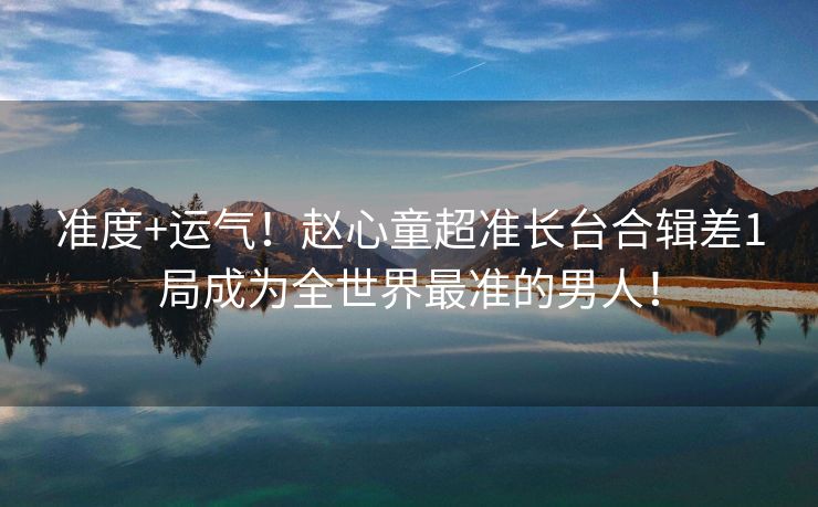 准度+运气！赵心童超准长台合辑差1局成为全世界最准的男人！