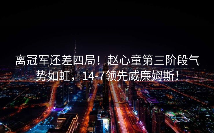 离冠军还差四局！赵心童第三阶段气势如虹，14-7领先威廉姆斯！