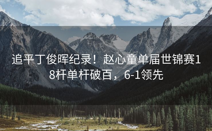 追平丁俊晖纪录！赵心童单届世锦赛18杆单杆破百，6-1领先