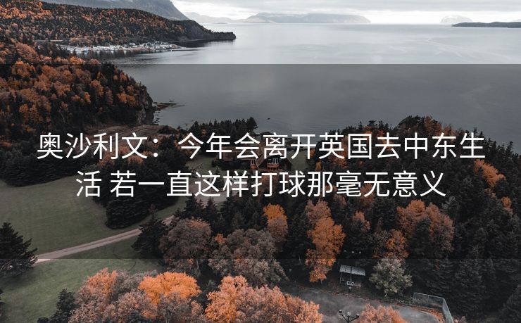 奥沙利文：今年会离开英国去中东生活 若一直这样打球那毫无意义