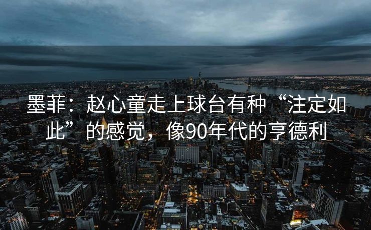 墨菲：赵心童走上球台有种“注定如此”的感觉，像90年代的亨德利