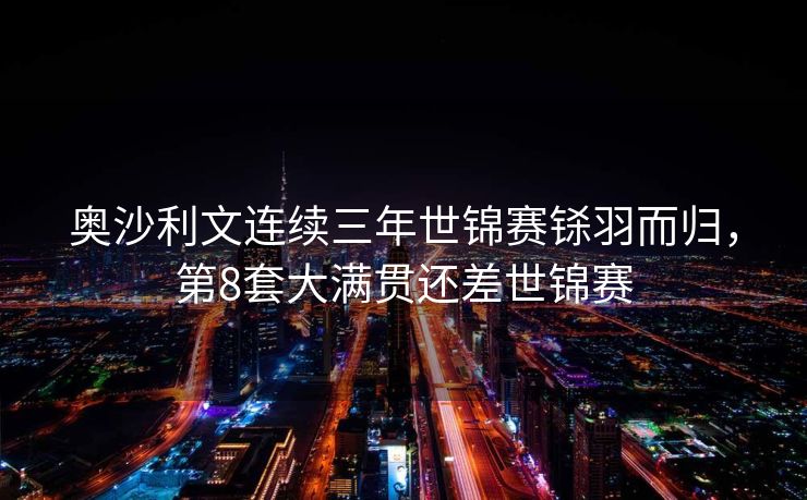 奥沙利文连续三年世锦赛铩羽而归，第8套大满贯还差世锦赛