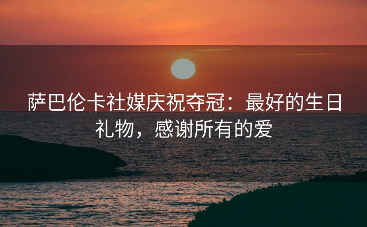 萨巴伦卡社媒庆祝夺冠：最好的生日礼物，感谢所有的爱